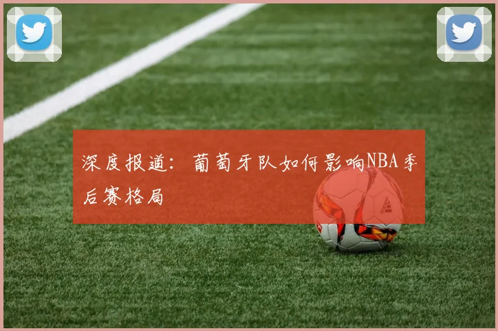 深度报道:葡萄牙队如何影响NBA季后赛格局