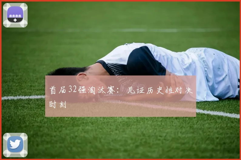 首届32强淘汰赛：见证历史性对决时刻