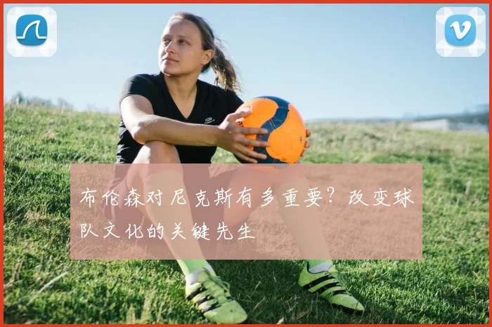 布伦森对尼克斯有多重要？改变球队文化的关键先生