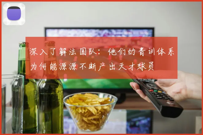 深入了解法国队:他们的青训体系为何能源源不断产出天才球员
