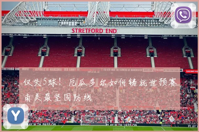 仅失5球!厄瓜多尔如何铸就世预赛南美最坚固防线