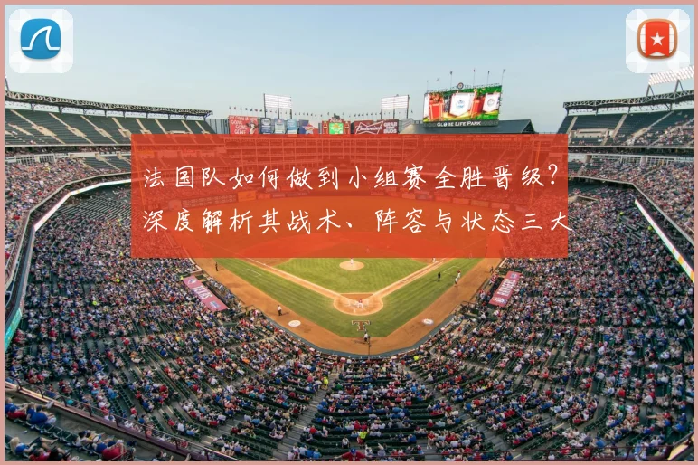法国队如何做到小组赛全胜晋级？深度解析其战术、阵容与状态三大关键