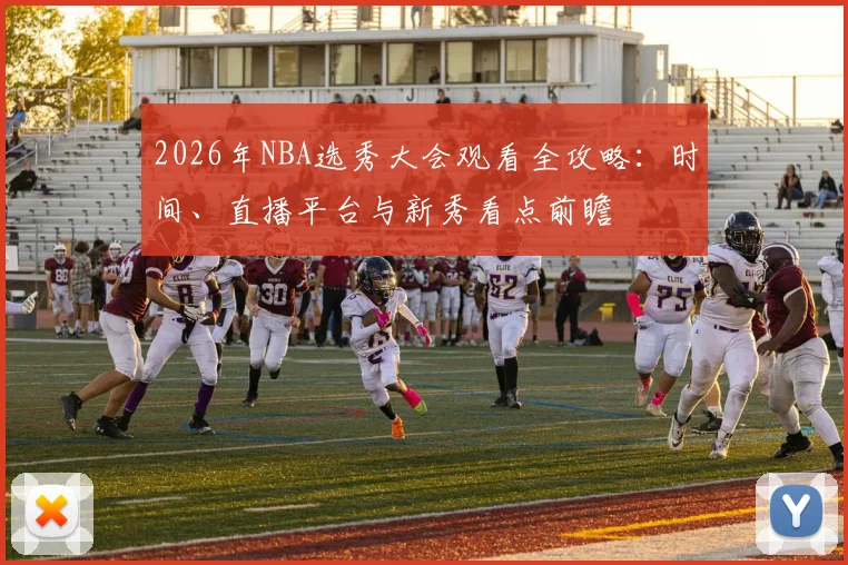 2026年NBA选秀大会观看全攻略：时间、直播平台与新秀看点前瞻