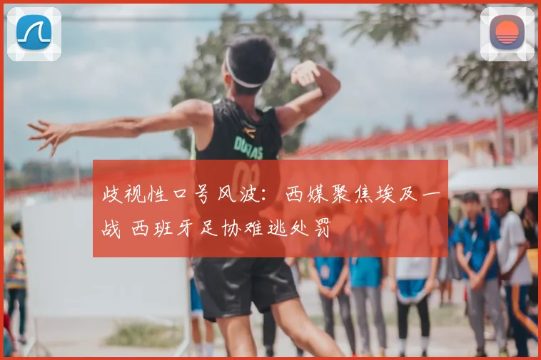 歧视性口号风波：西媒聚焦埃及一战 西班牙足协难逃处罚