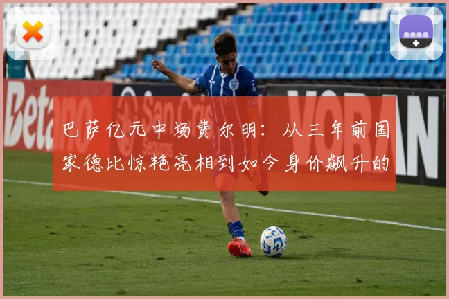 巴萨亿元中场费尔明：从三年前国家德比惊艳亮相到如今身价飙升的成长全解析