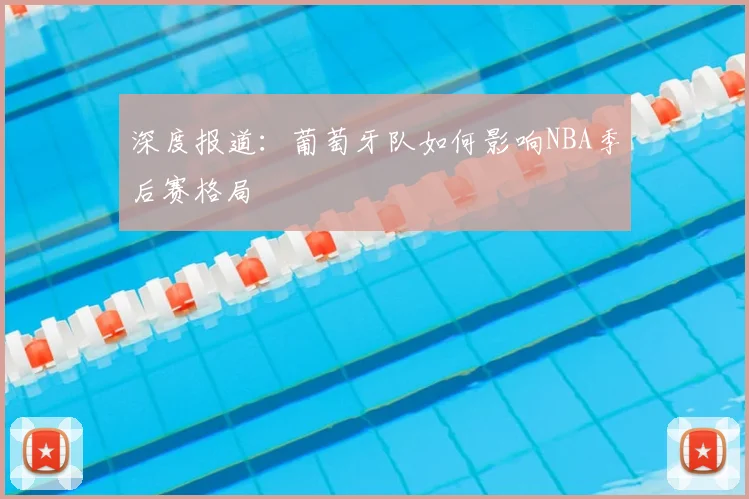 深度报道：葡萄牙队如何影响NBA季后赛格局