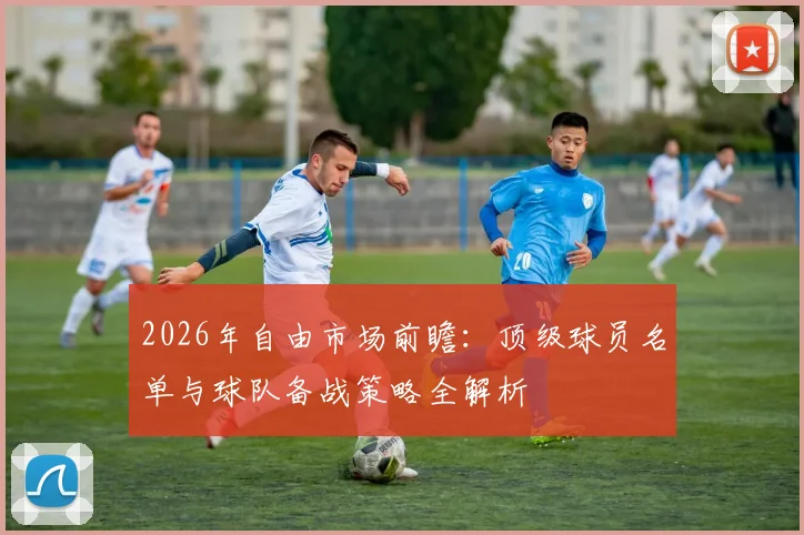 2026年自由市场前瞻:顶级球员名单与球队备战策略全解析