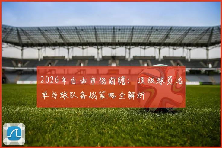 2026年自由市场前瞻：顶级球员名单与球队备战策略全解析