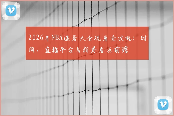 2026年NBA选秀大会观看全攻略：时间、直播平台与新秀看点前瞻