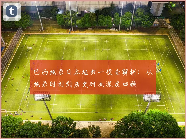 巴西绝杀日本经典一役全解析:从绝杀时刻到历史对决深度回顾