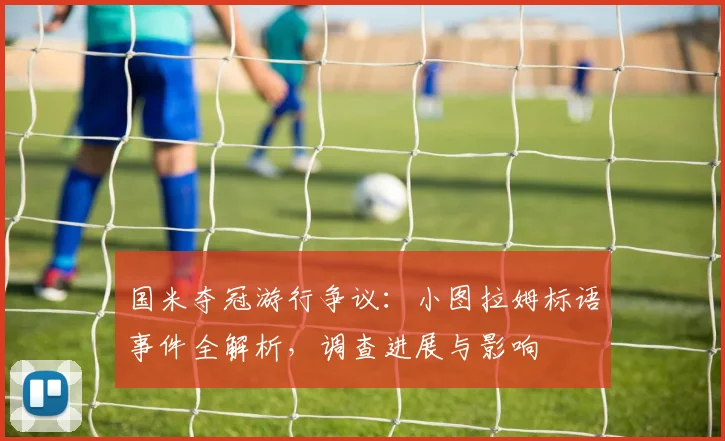 国米夺冠游行争议：小图拉姆标语事件全解析，调查进展与影响