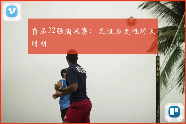 首届32强淘汰赛:见证历史性对决时刻