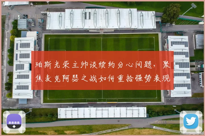 珀斯光荣主帅谈续约分心问题，聚焦麦克阿瑟之战如何重拾强势表现