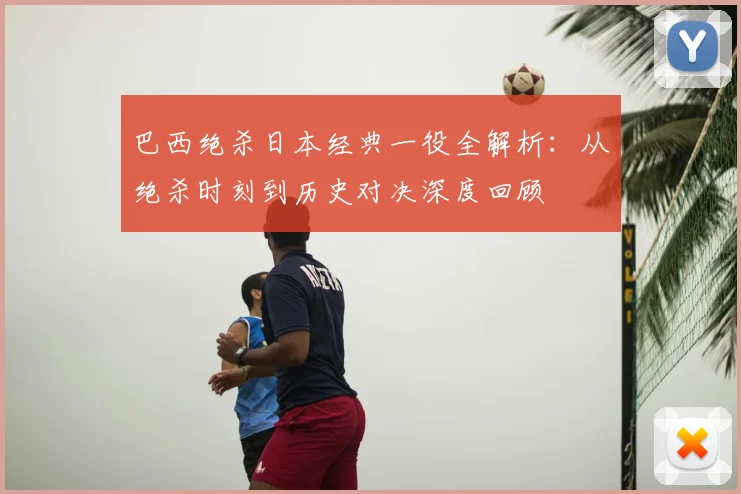 巴西绝杀日本经典一役全解析：从绝杀时刻到历史对决深度回顾